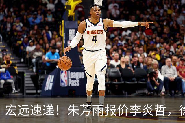 宏远速递！朱芳雨报价李炎哲，徐杰新身份曝光，杜锋深夜发声